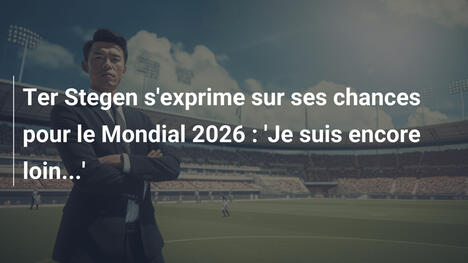 Ter Stegen s'exprime sur ses chances pour le Mondial 2026 : 'Je suis encore loin...'