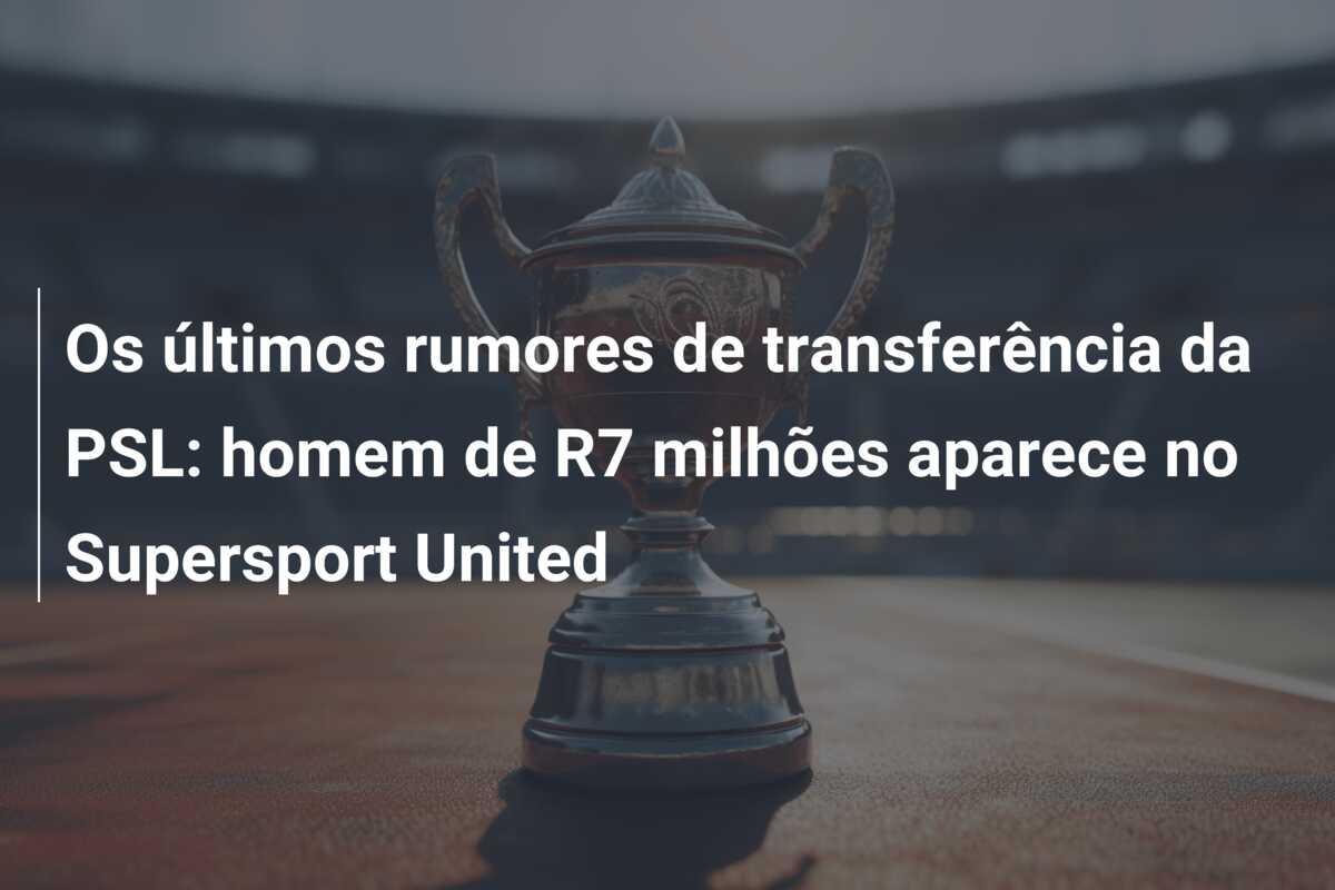 Os últimos rumores de transferência da PSL: homem de R7 milhões aparece no Supersport United