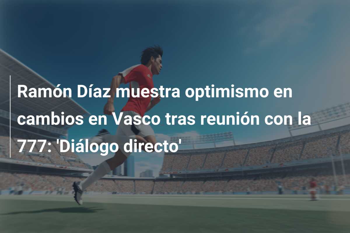 Ramón Díaz muestra optimismo en cambios en Vasco tras reunión con la 777: ‘Diálogo directo’