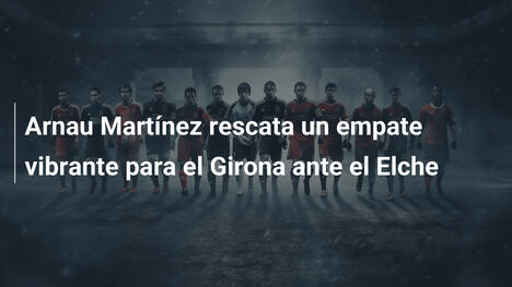 Arnau Martínez rescata un empate vibrante para el Girona ante el Elche