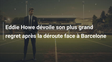 Eddie Howe dévoile son plus grand regret après la déroute face à Barcelone