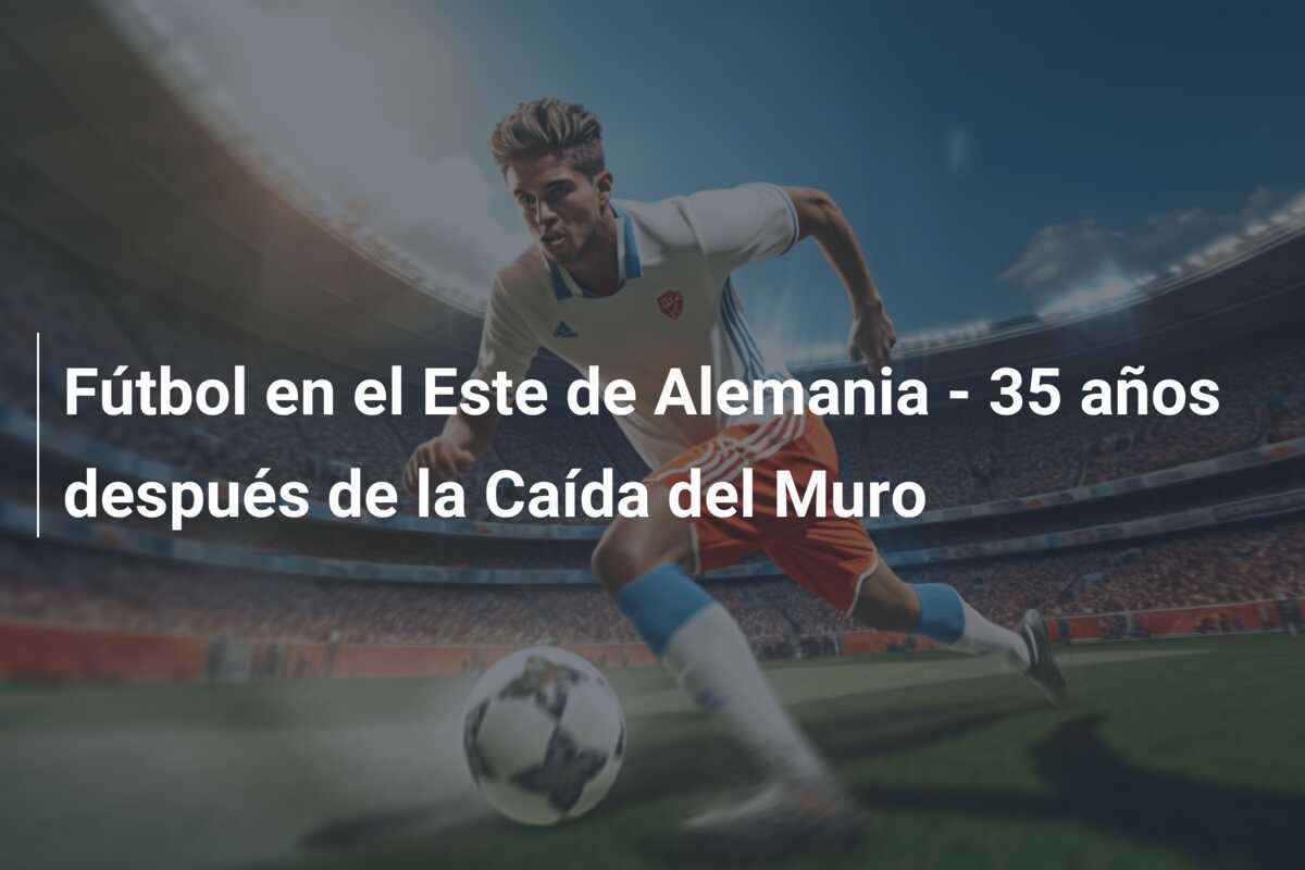 Fútbol en el Este de Alemania - 35 años después de la Caída del Muro