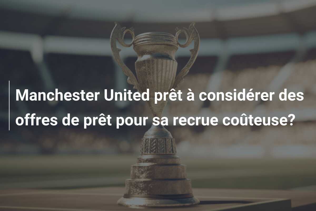 Manchester United prêt à considérer des offres de prêt pour sa recrue coûteuse?