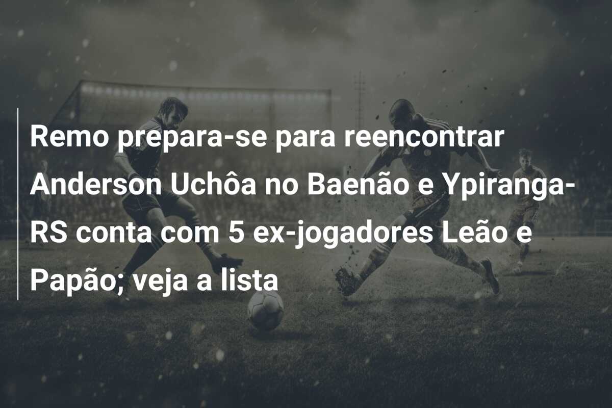 Remo prepara-se para reencontrar Anderson Uchôa no Baenão e Ypiranga-RS conta com 5 ex-jogadores Leão e Papão; veja a lista