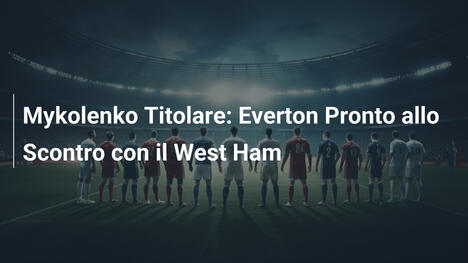 Mykolenko Titolare: Everton Pronto allo Scontro con il West Ham