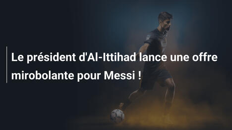 Le président d'Al-Ittihad lance une offre mirobolante pour Messi !