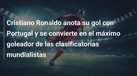 Cristiano Ronaldo anota su  gol con Portugal y se convierte en el máximo goleador de las clasificatorias mundialistas