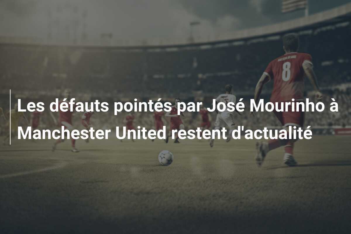 Les défauts pointés par José Mourinho à Manchester United restent d'actualité