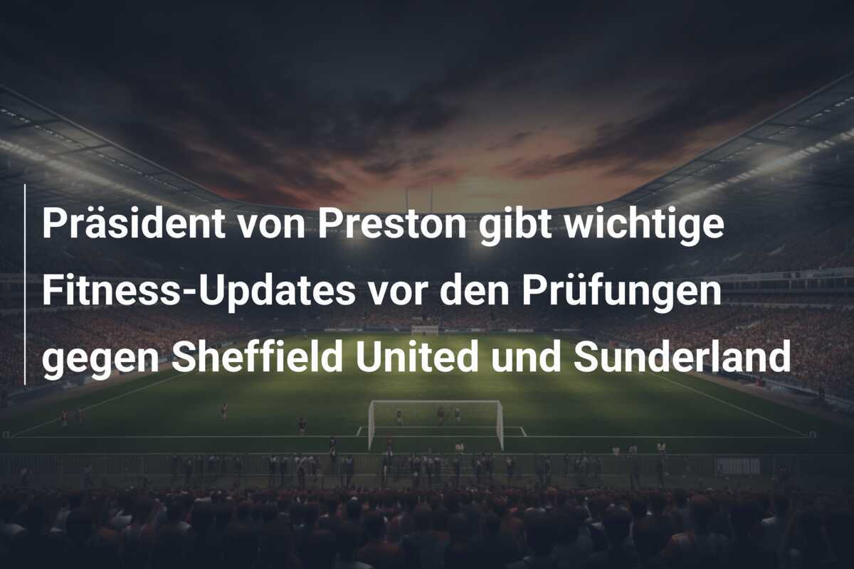 Präsident von Preston gibt wichtige Fitness-Updates vor den Prüfungen gegen Sheffield United und Sunderland