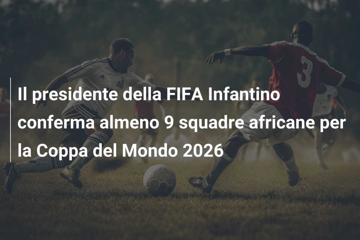 Il presidente della FIFA Infantino conferma almeno 9 squadre africane per la Coppa del Mondo 2026