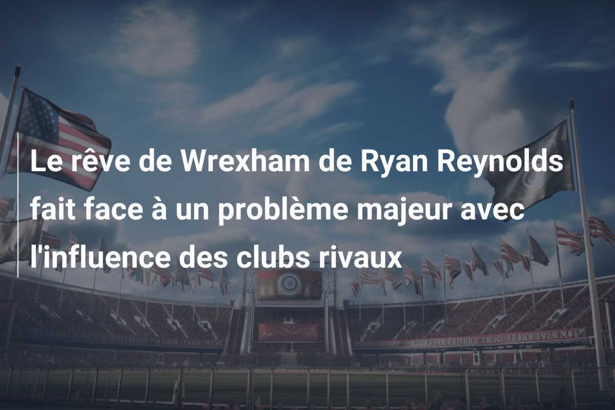 Le rêve de Wrexham de Ryan Reynolds fait face à un problème majeur avec l'influence des clubs rivaux