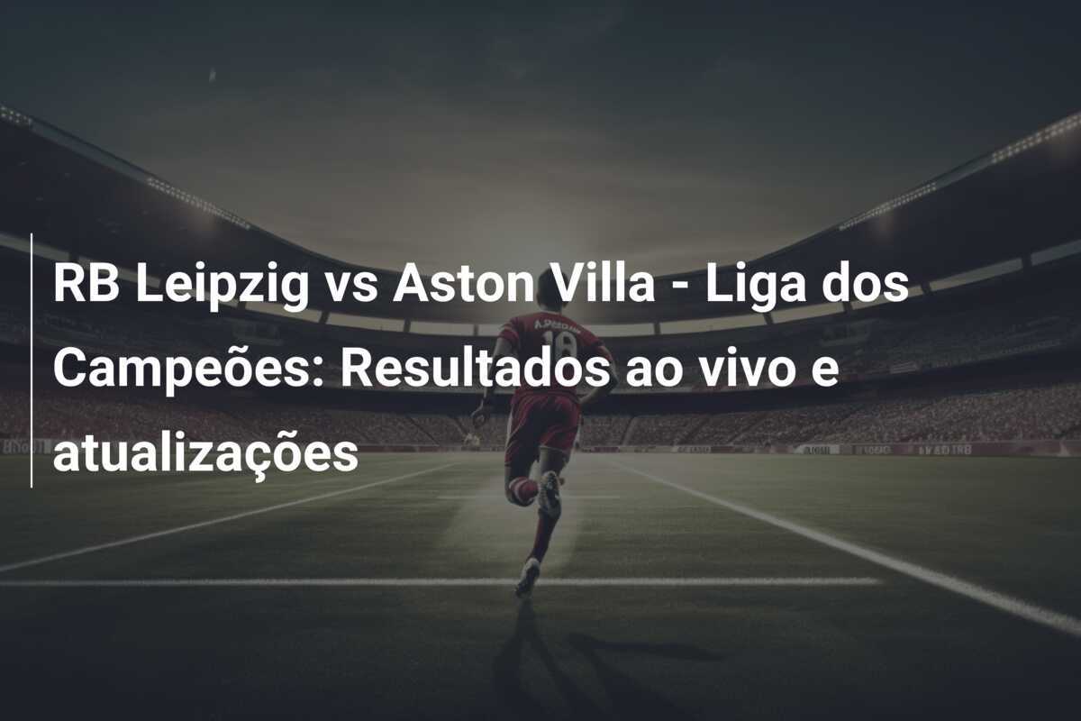RB Leipzig vs Aston Villa - Liga dos Campeões: Resultados ao vivo e atualizações