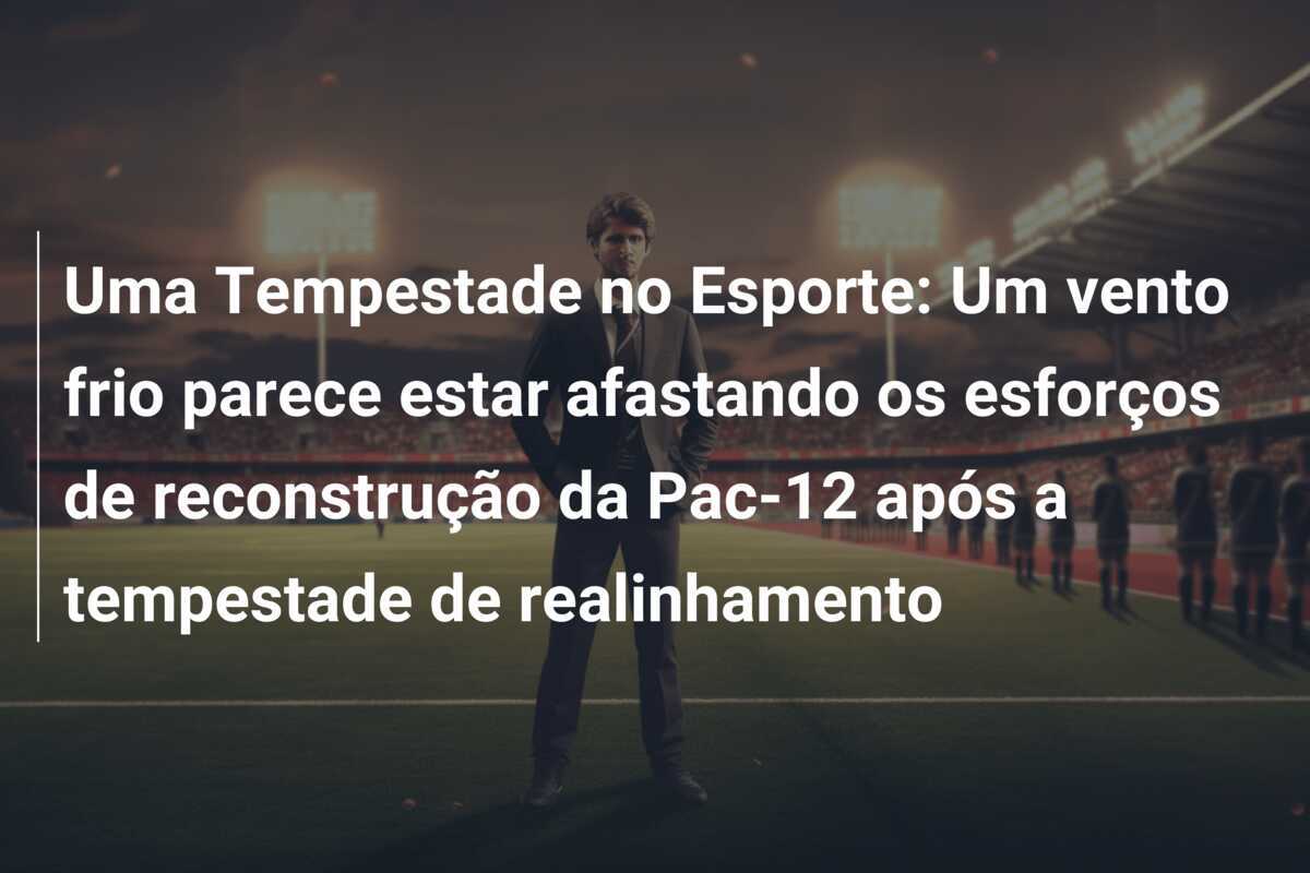 Uma Tempestade no Esporte: Um vento frio parece estar afastando os esforços de reconstrução da Pac-12 após a tempestade de realinhamento