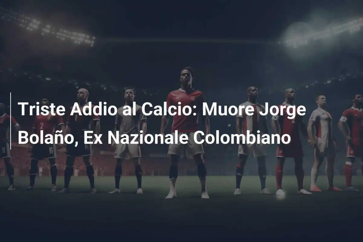Triste Addio al Calcio: Muore Jorge Bolaño, Ex Nazionale Colombiano