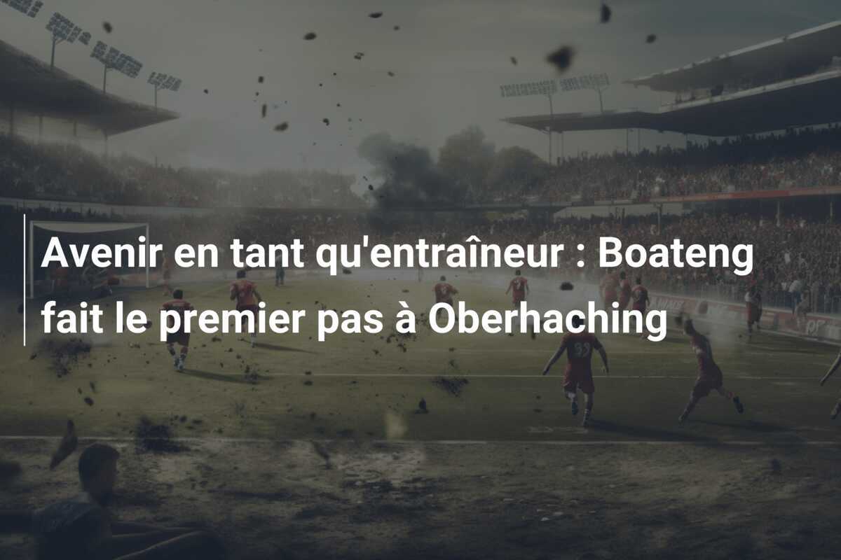 Avenir en tant qu'entraîneur : Boateng fait le premier pas à Oberhaching
