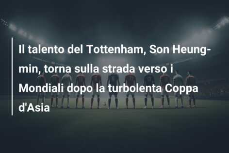 Il talento del Tottenham, Son Heung-min, torna sulla strada verso i Mondiali dopo la turbolenta Coppa d’Asia