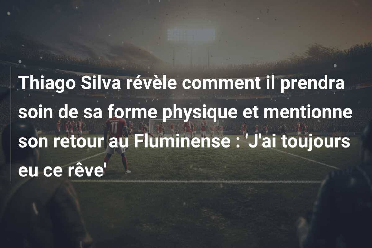 Thiago Silva révèle comment il prendra soin de sa forme physique et mentionne son retour au Fluminense : ‘J’ai toujours eu ce rêve’