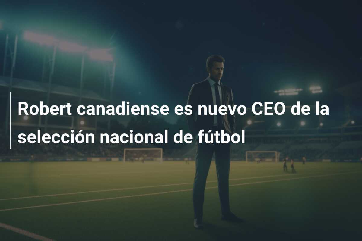 Robert canadiense es nuevo CEO de la selección nacional de fútbol
