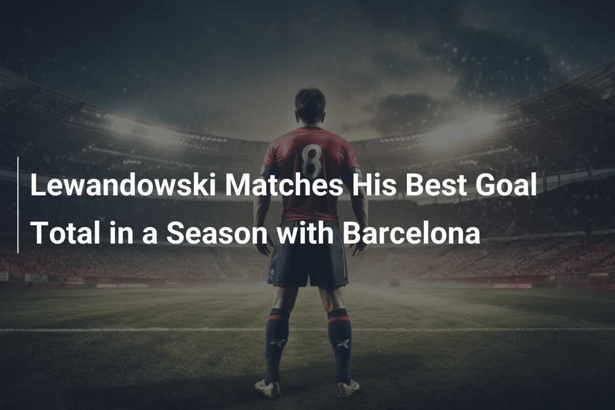 Lewandowski Matches His Best Goal Total in a Season with Barcelona