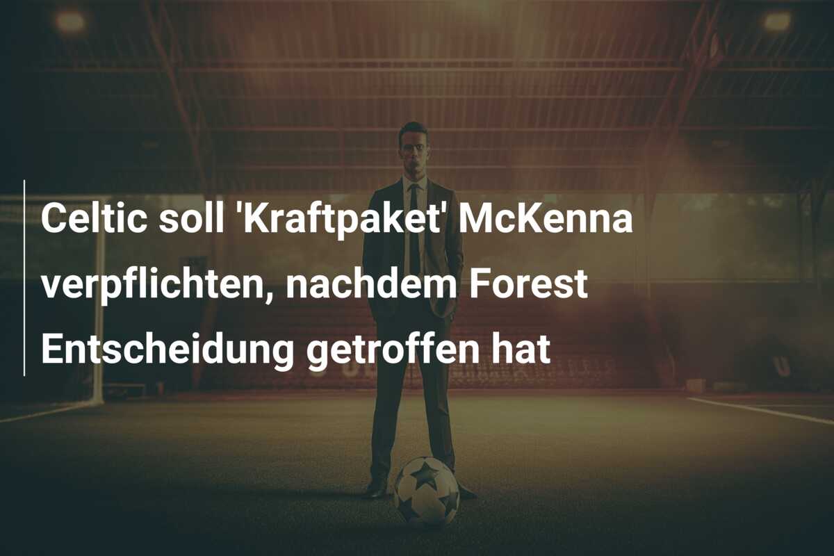Celtic soll ‘Kraftpaket’ McKenna verpflichten, nachdem Forest Entscheidung getroffen hat