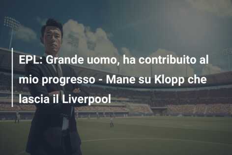 EPL: Grande uomo, ha contribuito al mio progresso – Mane su Klopp che lascia il Liverpool
