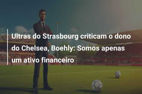 Ultras do Strasbourg criticam o dono do Chelsea, Boehly: Somos apenas um ativo financeiro