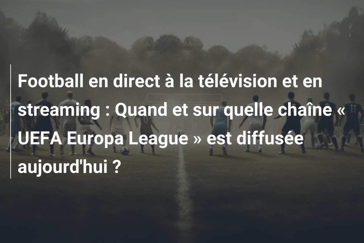 Football en direct à la télévision et en streaming : Quand et sur quelle chaîne « UEFA Europa League » est diffusée aujourd'hui ?
