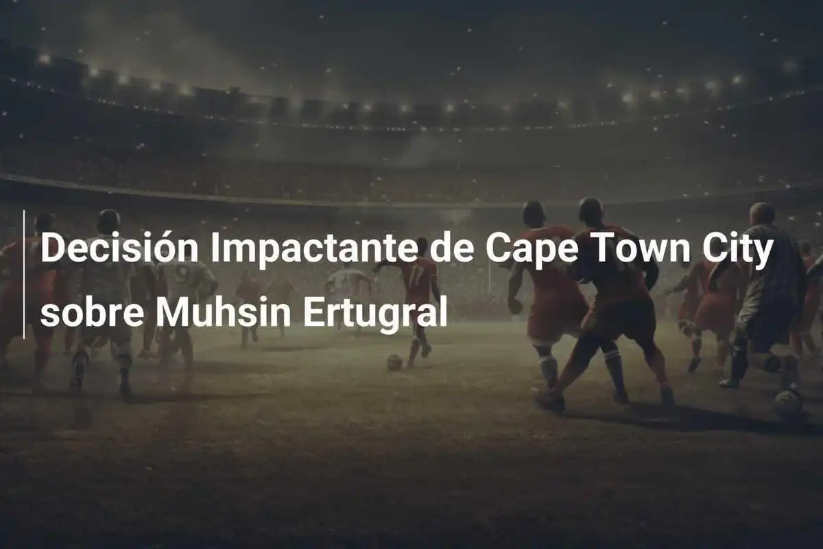 Decisión Impactante de Cape Town City sobre Muhsin Ertugral
