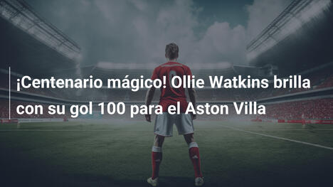 ¡Centenario mágico! Ollie Watkins brilla con su gol 100 para el Aston Villa
