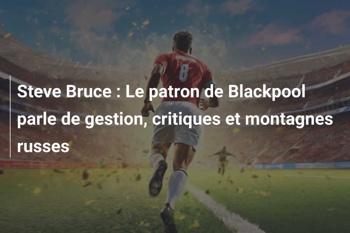 Steve Bruce : Le patron de Blackpool parle de gestion, critiques et montagnes russes