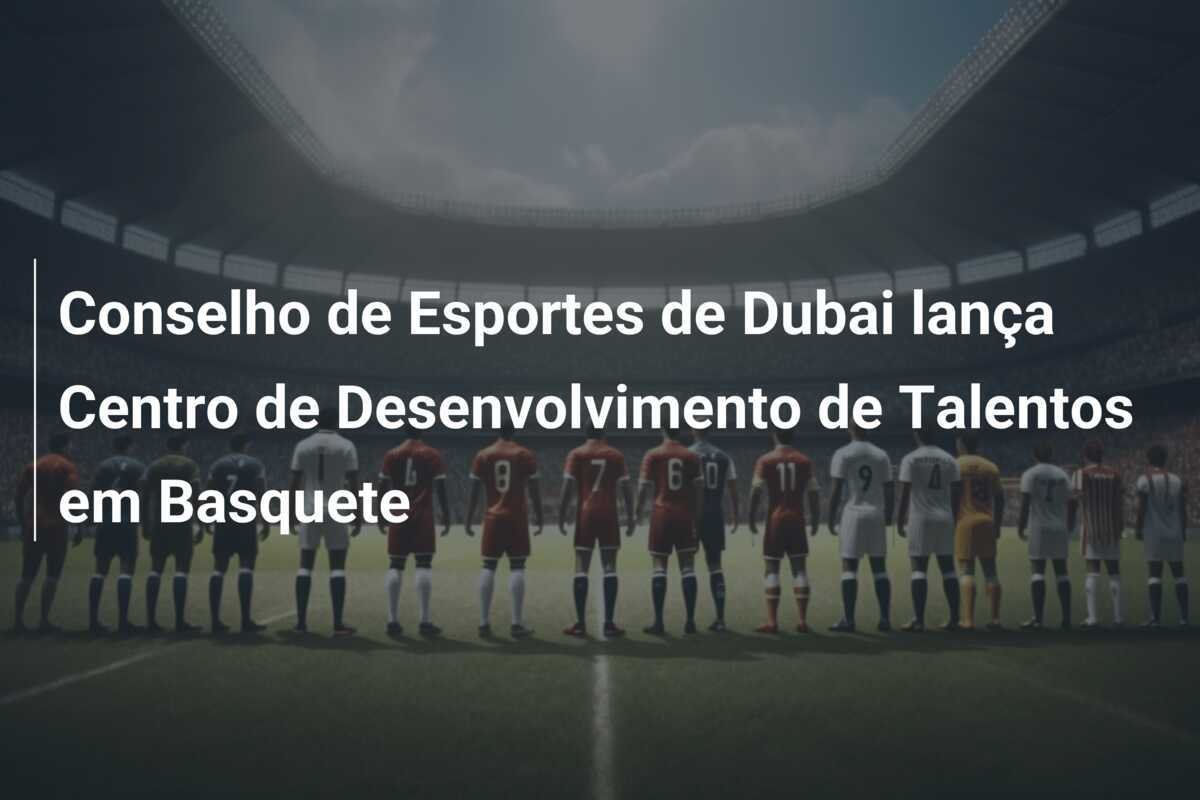 Conselho de Esportes de Dubai lança Centro de Desenvolvimento de Talentos em Basquete