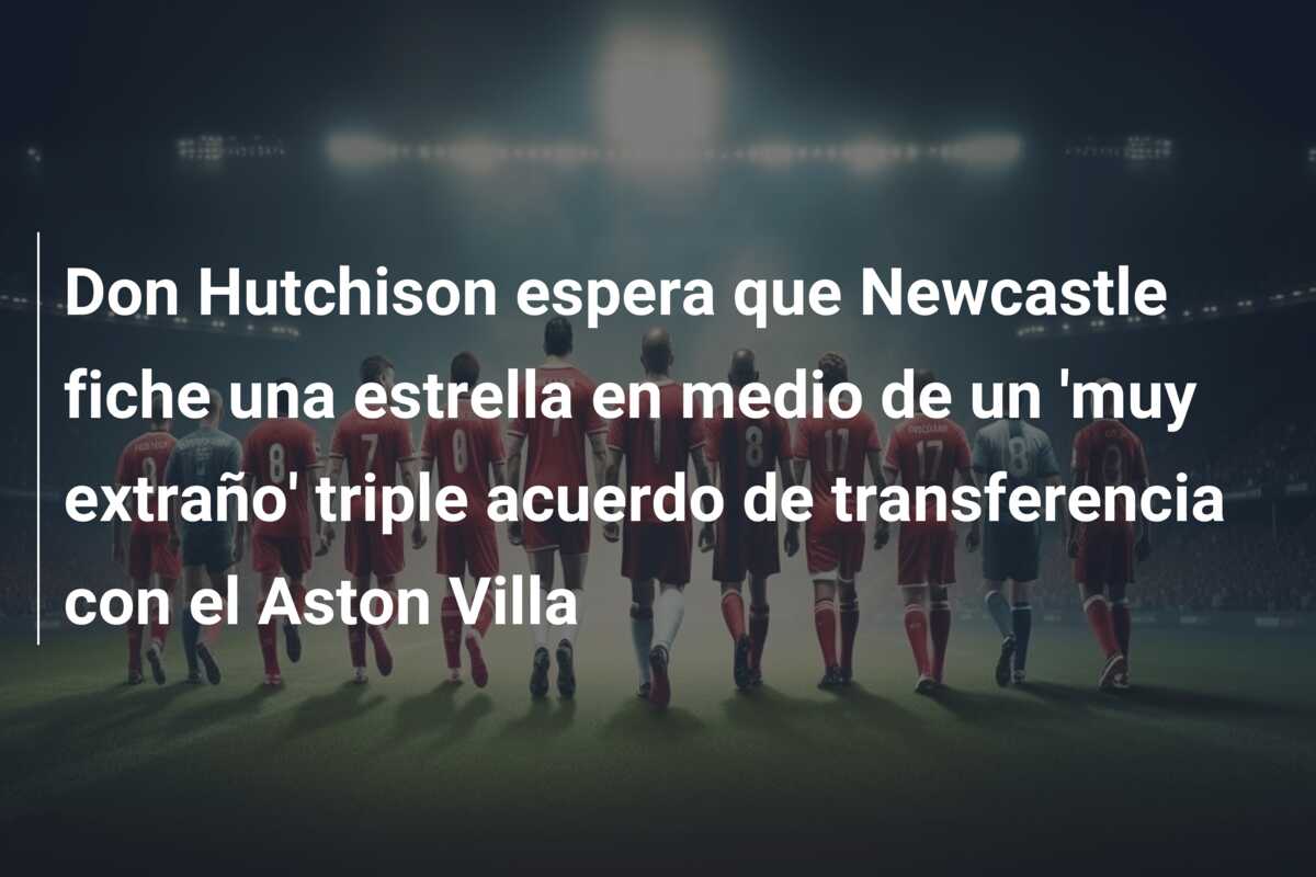 Don Hutchison espera que Newcastle fiche una estrella en medio de un ‘muy extraño’ triple acuerdo de transferencia con el Aston Villa