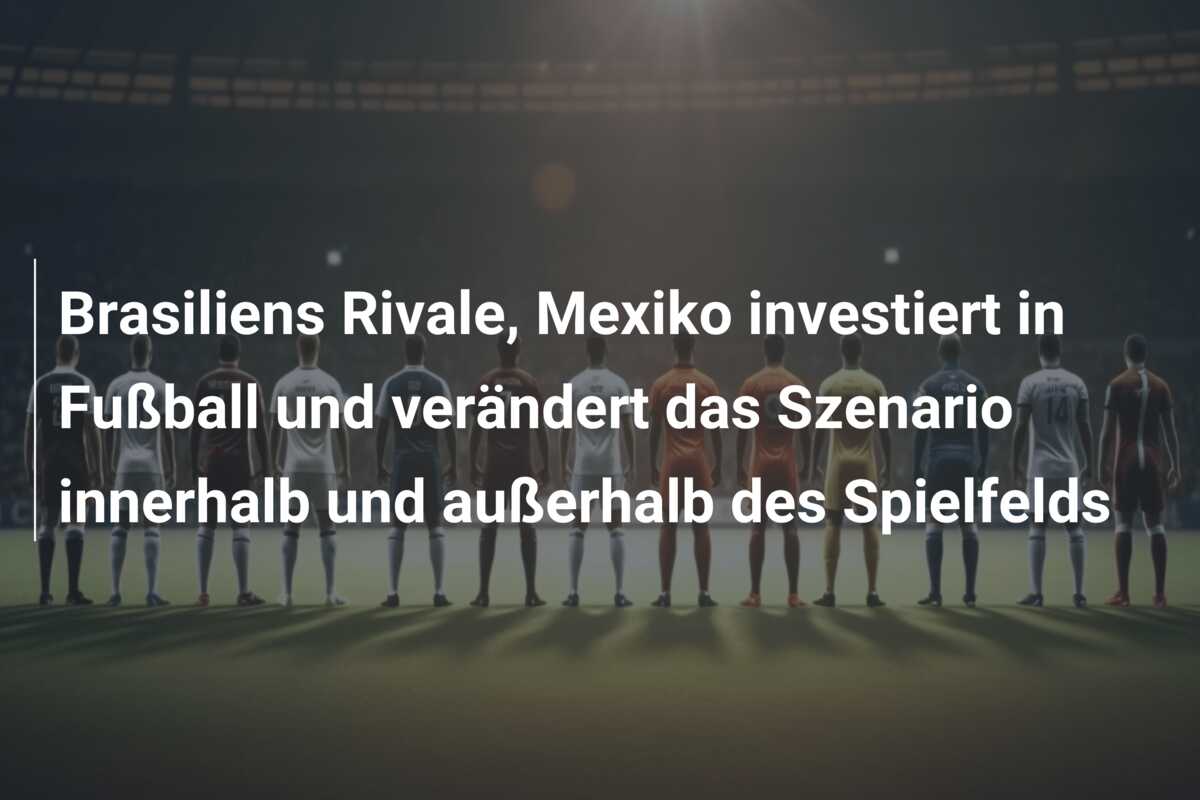 Brasiliens Rivale, Mexiko investiert in Fußball und verändert das Szenario innerhalb und außerhalb des Spielfelds