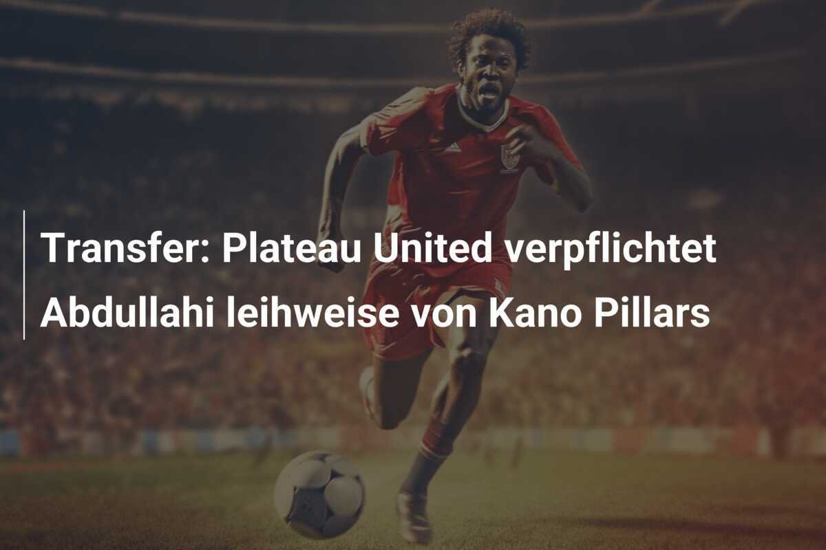 Transfer: Plateau United verpflichtet Abdullahi leihweise von Kano Pillars