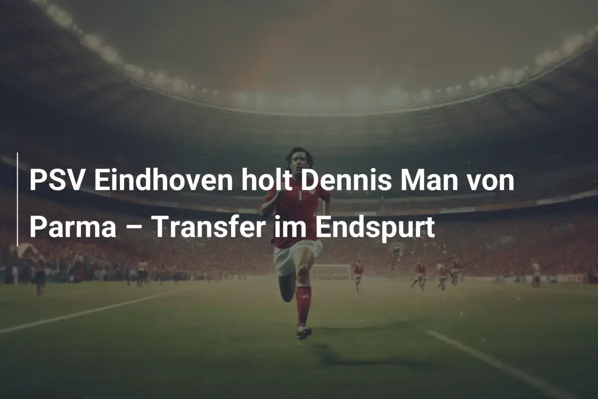 PSV Eindhoven holt Dennis Man von Parma – Transfer im Endspurt