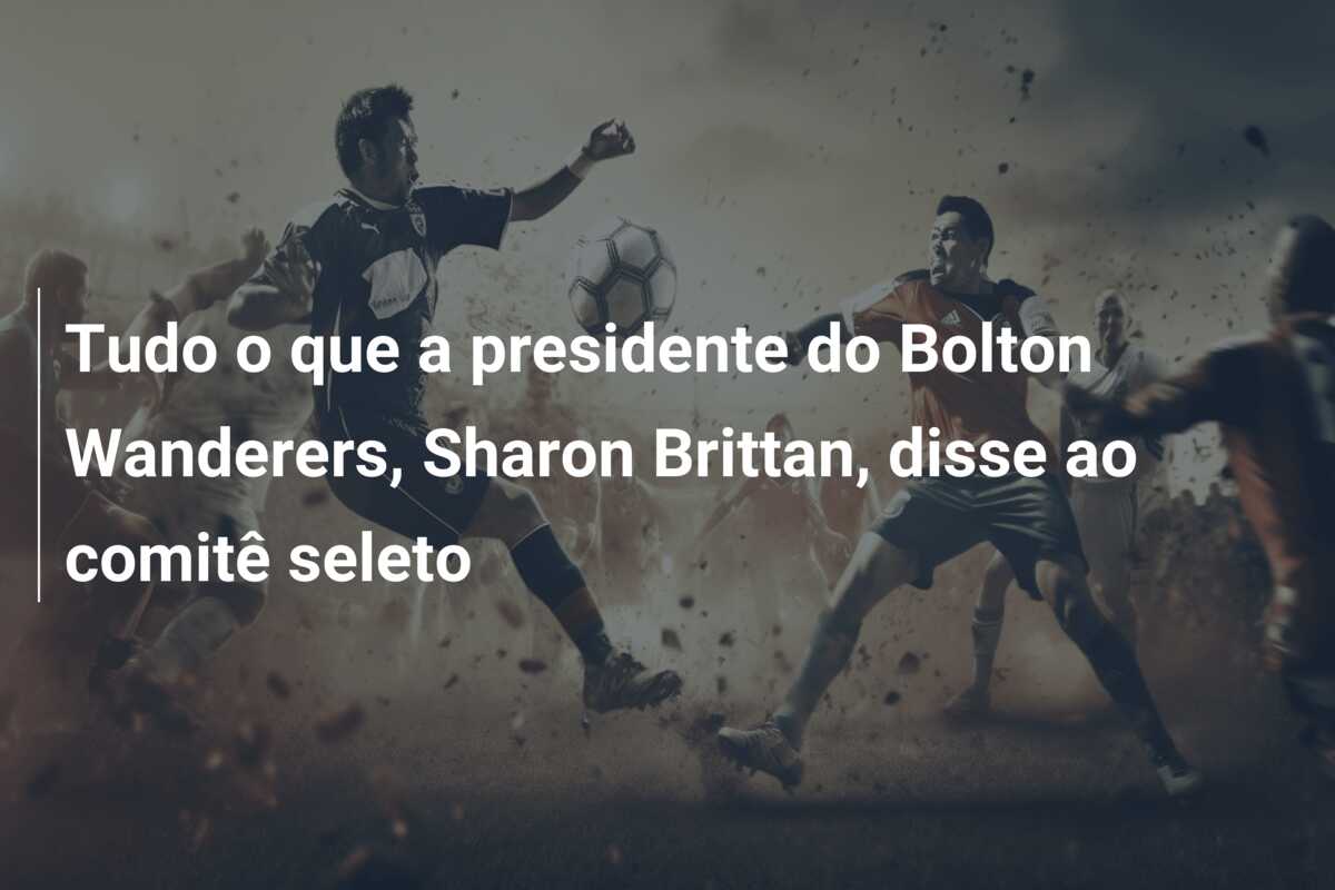 Tudo o que a presidente do Bolton Wanderers, Sharon Brittan, disse ao comitê seleto