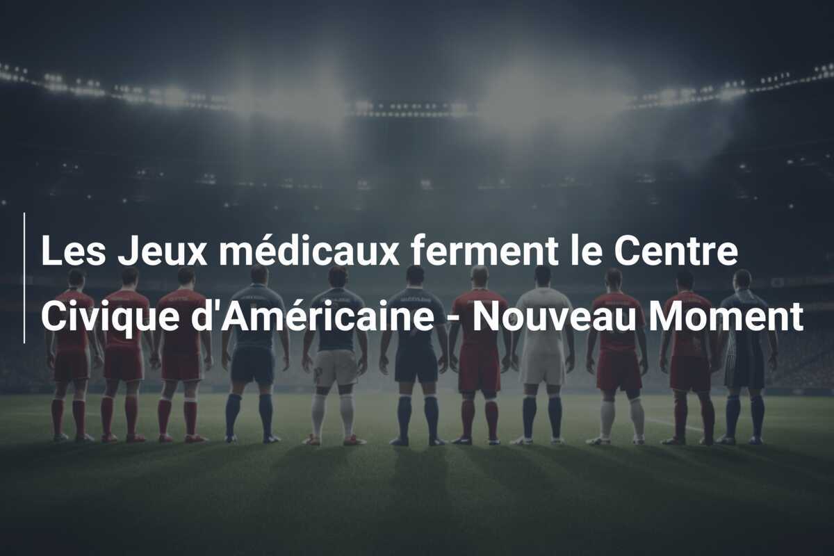 Les Jeux médicaux ferment le Centre Civique d’Américaine – Nouveau Moment