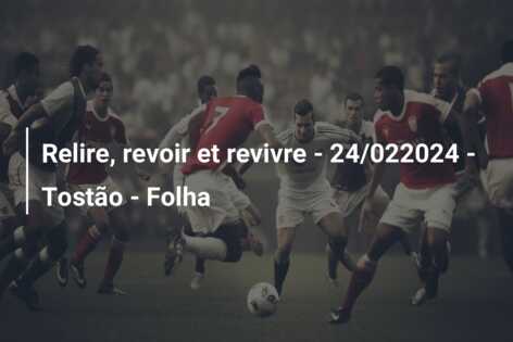 Relire, revoir et revivre – 24/022024 – Tostão – Folha