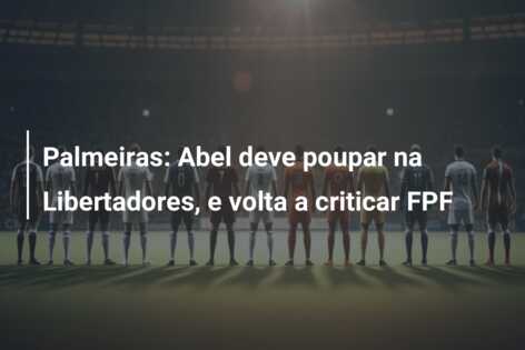Palmeiras: Abel deve poupar na Libertadores, e volta a criticar FPF