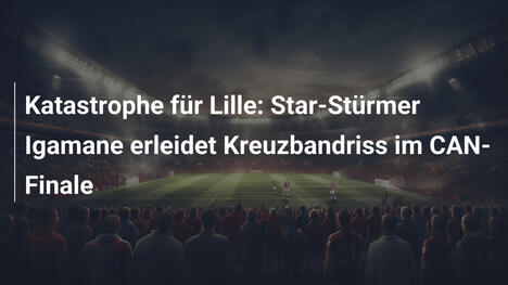 Katastrophe für Lille: Star-Stürmer Igamane erleidet Kreuzbandriss im CAN-Finale