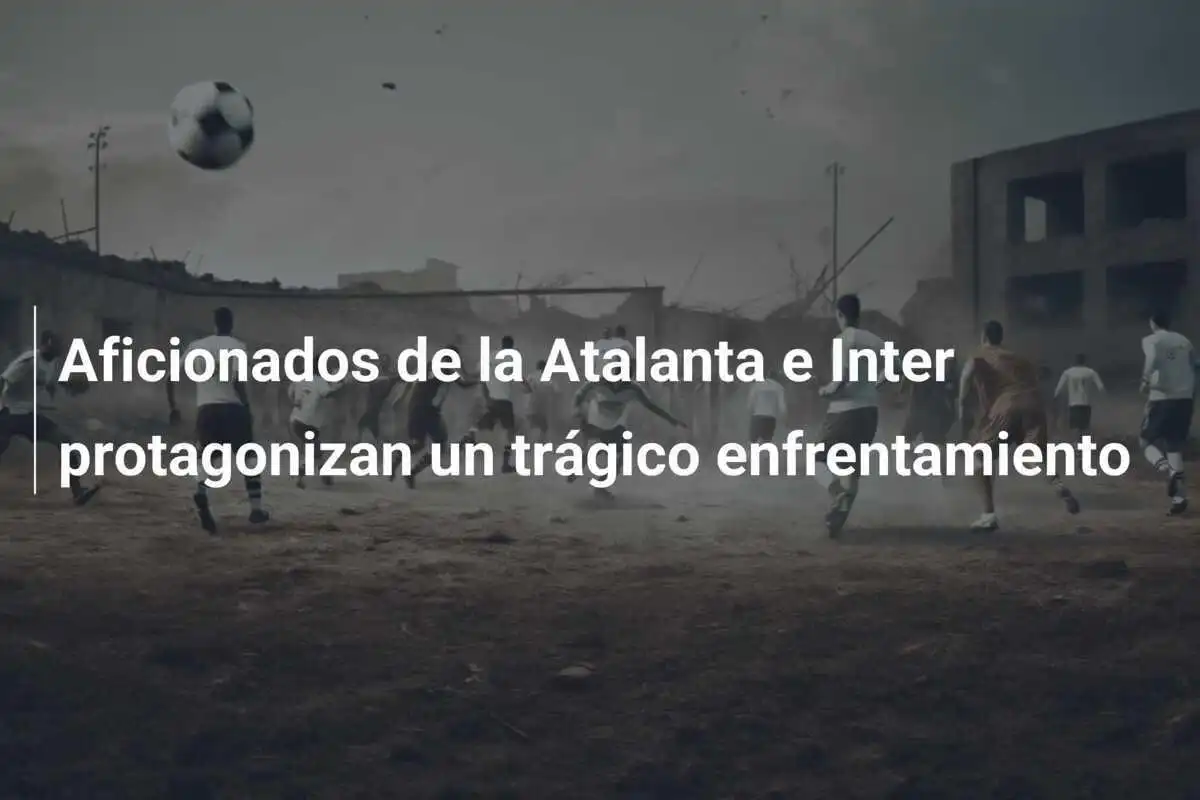 Aficionados de la Atalanta e Inter protagonizan un trágico enfrentamiento