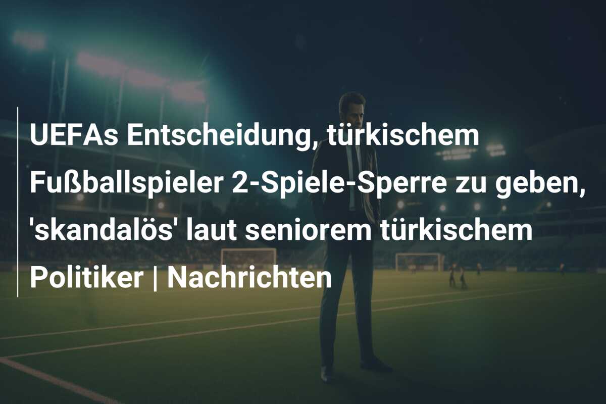 UEFAs Entscheidung, türkischem Fußballspieler 2-Spiele-Sperre zu geben, ‘skandalös’ laut seniorem türkischem Politiker | Nachrichten