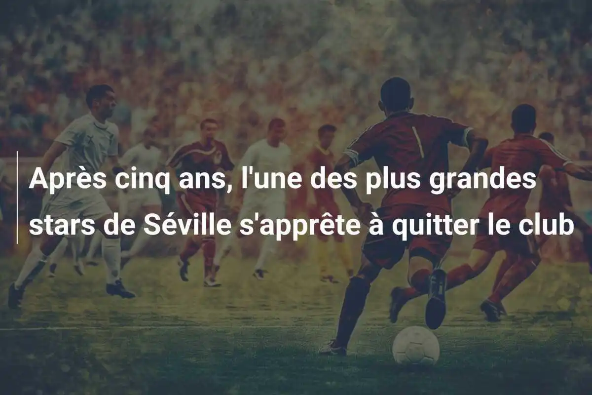 Après cinq ans, l'une des plus grandes stars de Séville s'apprête à quitter le club