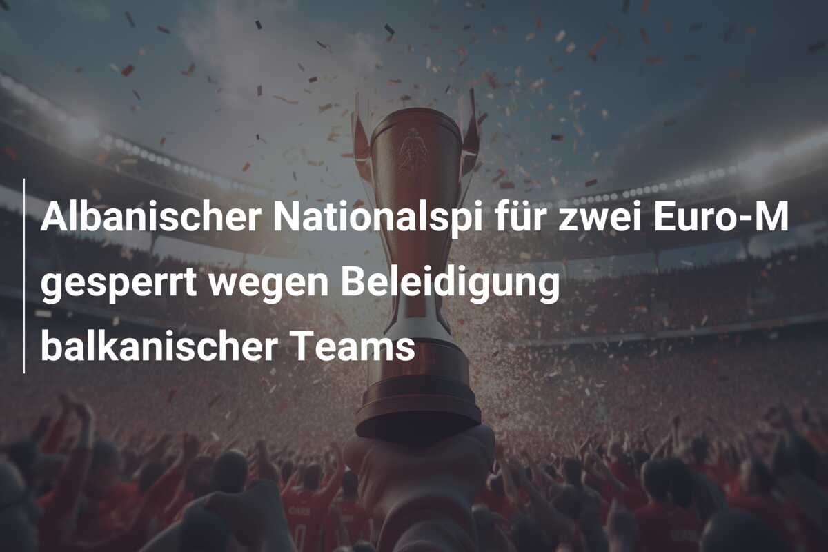 Albanischer Nationalspi für zwei Euro-M gesperrt wegen Beleidigung balkanischer Teams