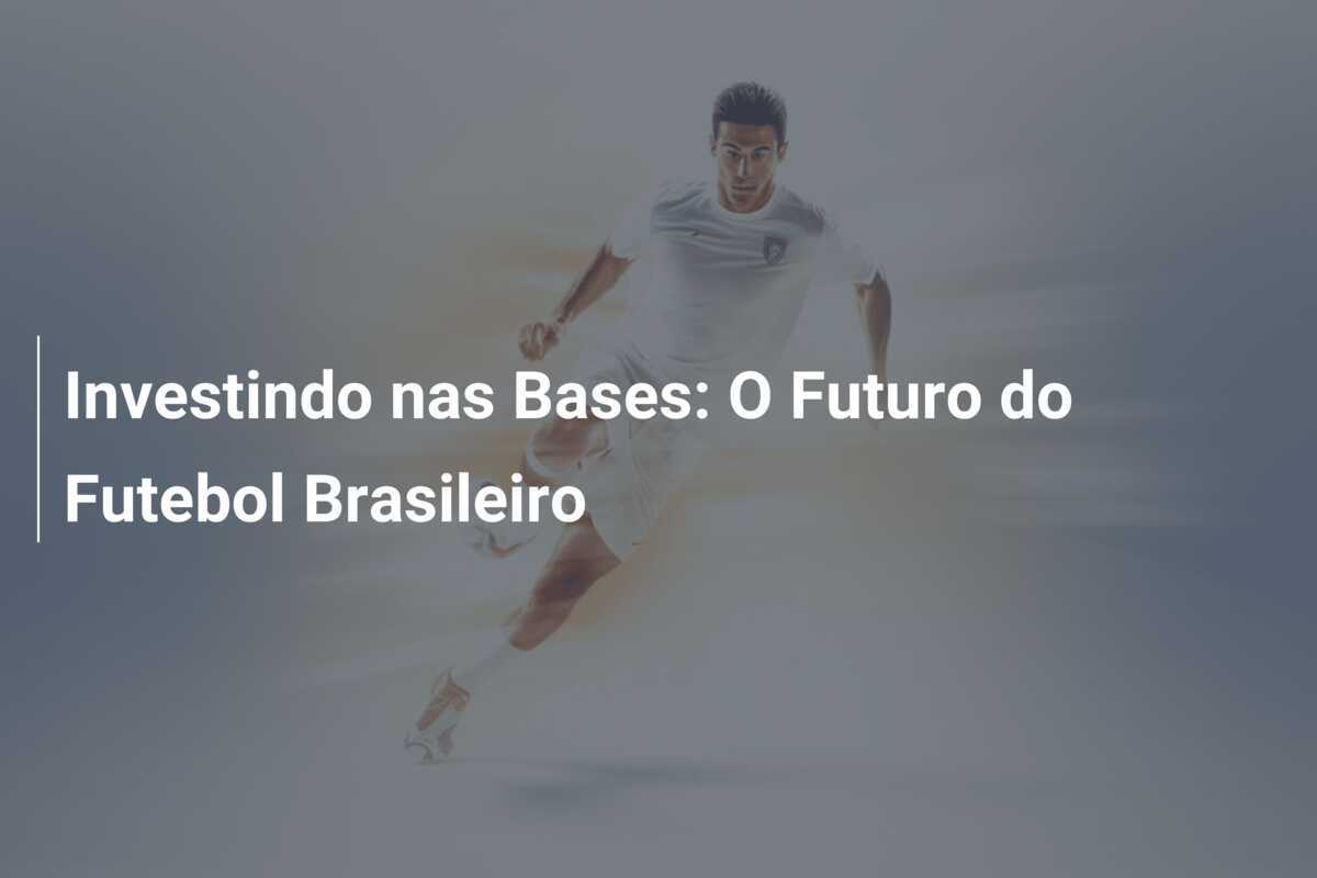 Investindo nas Bases: O Futuro do Futebol Brasileiro
