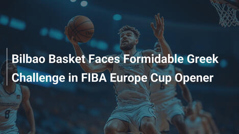 Bilbao Basket: Harte griechische Herausforderung im FIBA Europe Cup