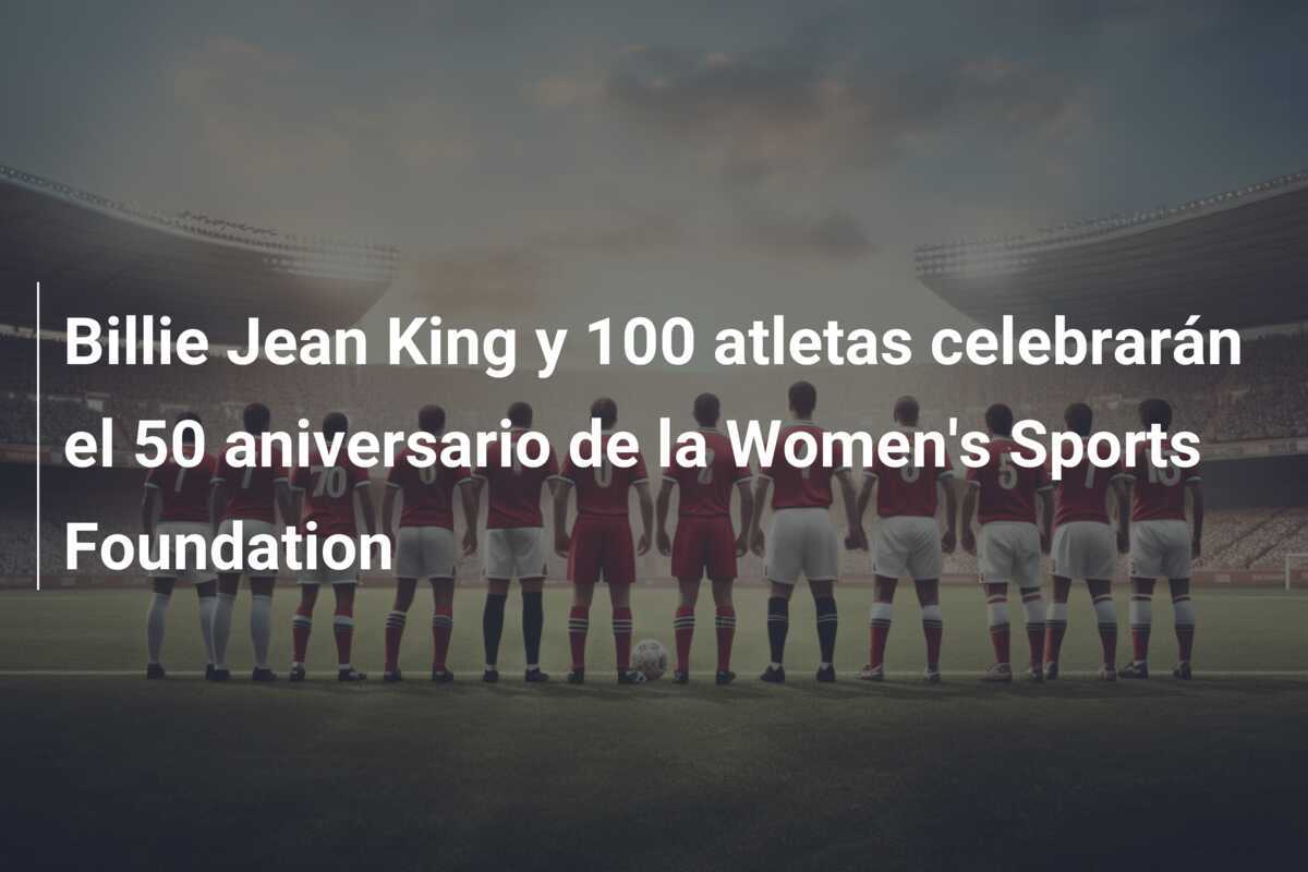 Billie Jean King y 100 atletas celebrarán el 50 aniversario de la Women's Sports Foundation