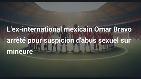 L'ex-international mexicain Omar Bravo arrêté pour suspicion d'abus sexuel sur mineure