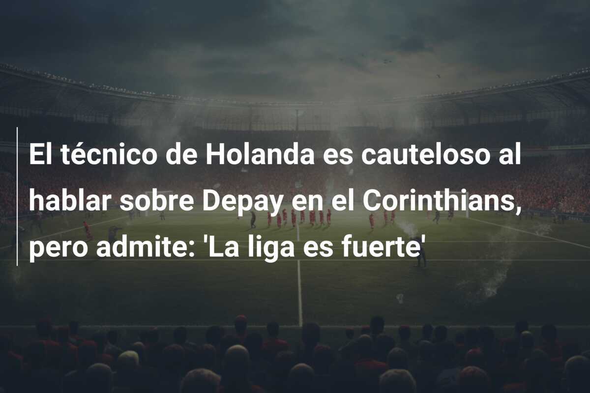 El técnico de Holanda es cauteloso al hablar sobre Depay en el Corinthians, pero admite: 'La liga es fuerte'