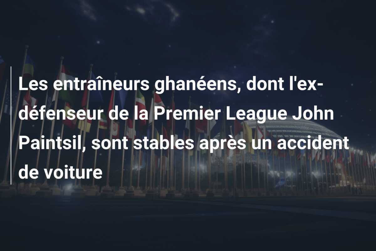 Les entraîneurs ghanéens, dont l’ex-défenseur de la Premier League John Paintsil, sont stables après un accident de voiture